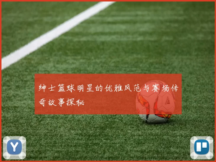绅士篮球明星的优雅风范与赛场传奇故事探秘