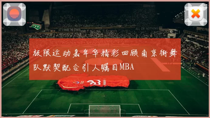 极限运动嘉年华精彩回顾南京街舞队默契配合引人瞩目MBA