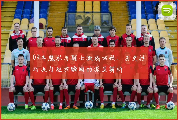 09年魔术与骑士激战回顾：历史性对决与经典瞬间的深度解析