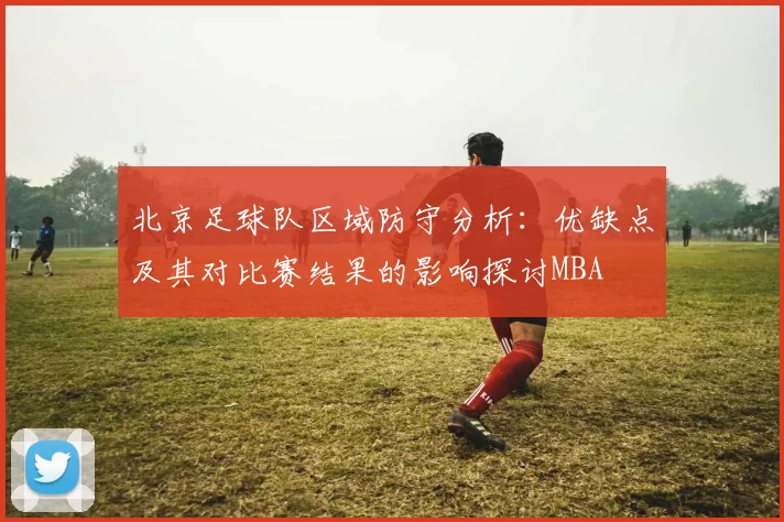 北京足球队区域防守分析：优缺点及其对比赛结果的影响探讨MBA