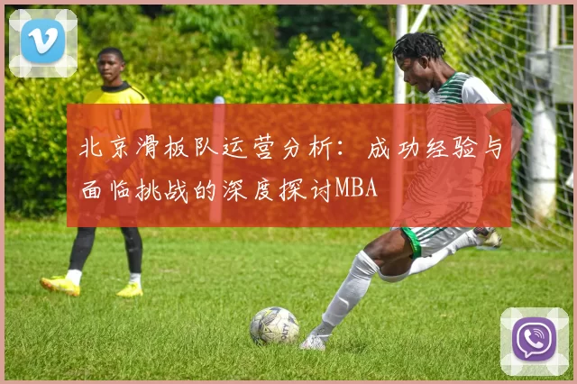 北京滑板队运营分析：成功经验与面临挑战的深度探讨MBA