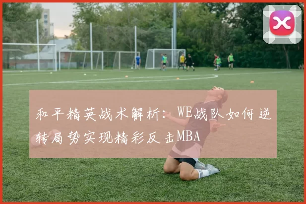 和平精英战术解析：WE战队如何逆转局势实现精彩反击MBA