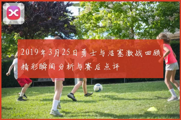 2019年3月25日勇士与活塞激战回顾精彩瞬间分析与赛后点评