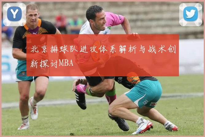 北京排球队进攻体系解析与战术创新探讨MBA