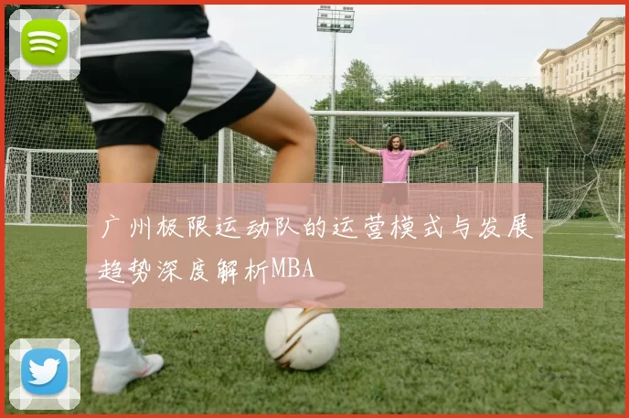 广州极限运动队的运营模式与发展趋势深度解析MBA