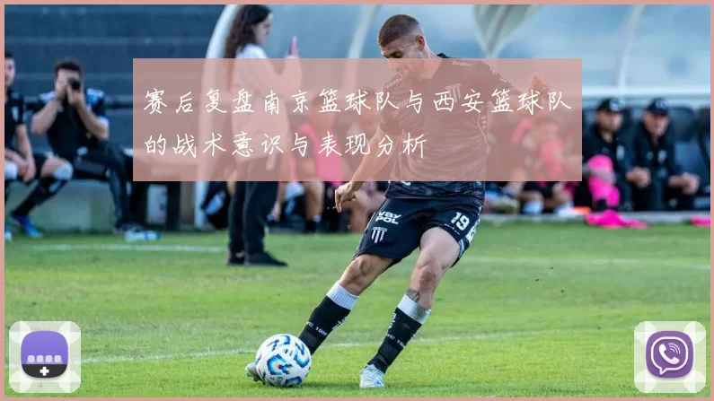 赛后复盘南京篮球队与西安篮球队的战术意识与表现分析