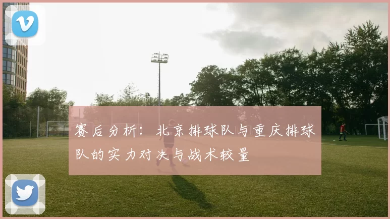 赛后分析：北京排球队与重庆排球队的实力对决与战术较量