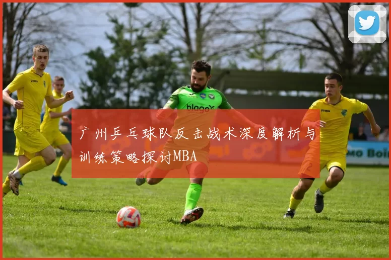 广州乒乓球队反击战术深度解析与训练策略探讨MBA
