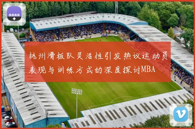 杭州滑板队灵活性引发热议运动员表现与训练方式的深度探讨MBA