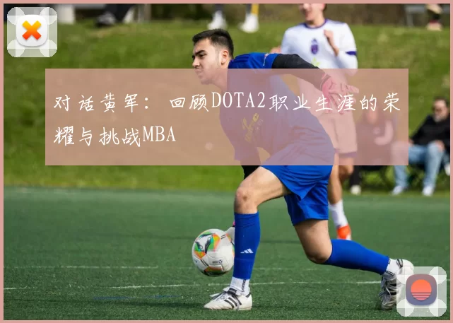 对话黄军：回顾DOTA2职业生涯的荣耀与挑战MBA