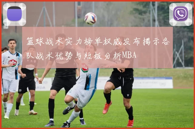 篮球战术实力榜单权威发布揭示各队战术优势与短板分析MBA