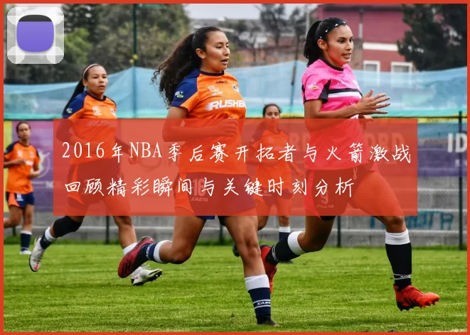 2016年NBA季后赛开拓者与火箭激战回顾精彩瞬间与关键时刻分析