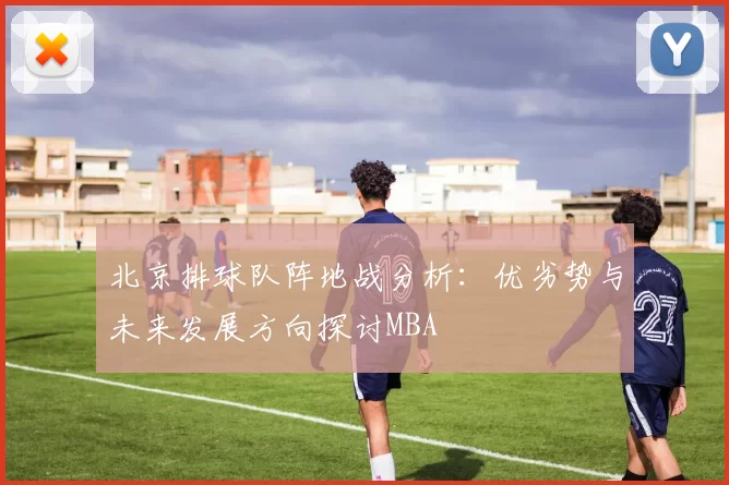 北京排球队阵地战分析：优劣势与未来发展方向探讨MBA