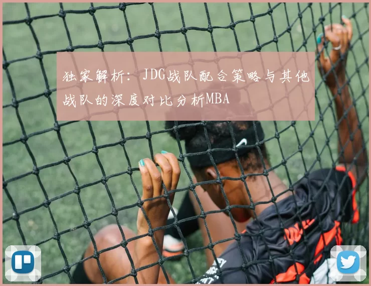 独家解析：JDG战队配合策略与其他战队的深度对比分析MBA