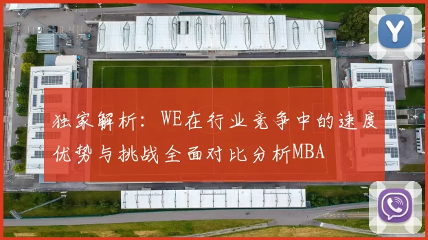 独家解析：WE在行业竞争中的速度优势与挑战全面对比分析MBA