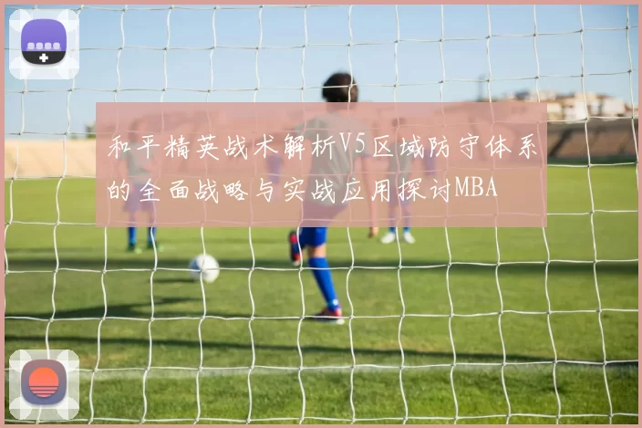 和平精英战术解析V5区域防守体系的全面战略与实战应用探讨MBA