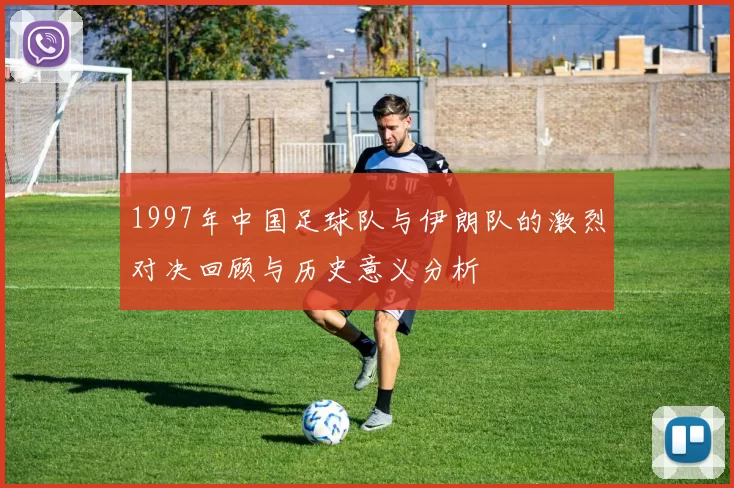 1997年中国足球队与伊朗队的激烈对决回顾与历史意义分析