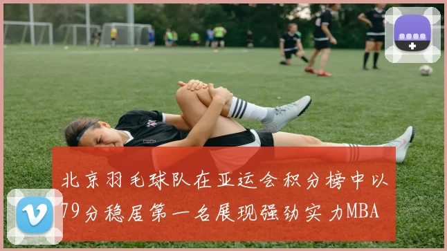 北京羽毛球队在亚运会积分榜中以79分稳居第一名展现强劲实力MBA