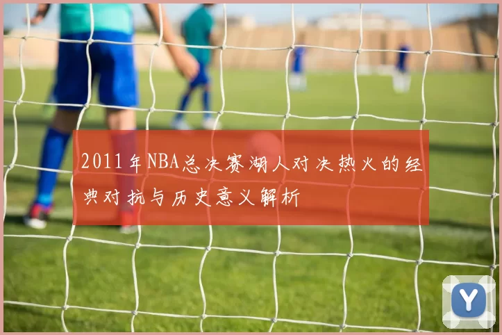 2011年NBA总决赛湖人对决热火的经典对抗与历史意义解析