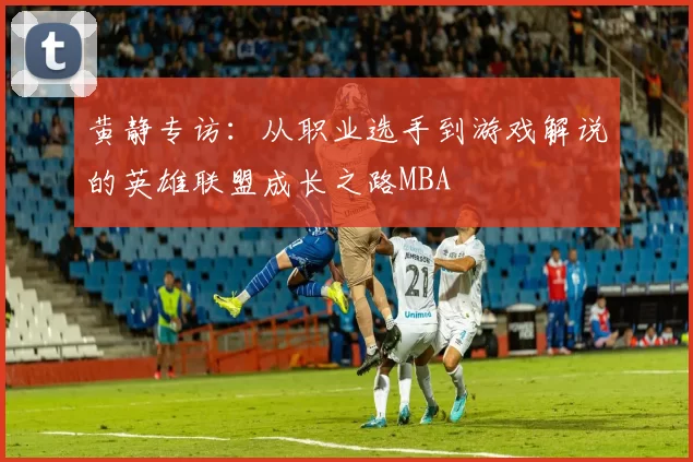 黄静专访：从职业选手到游戏解说的英雄联盟成长之路MBA