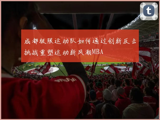 成都极限运动队如何通过创新反击挑战重塑运动新风潮MBA