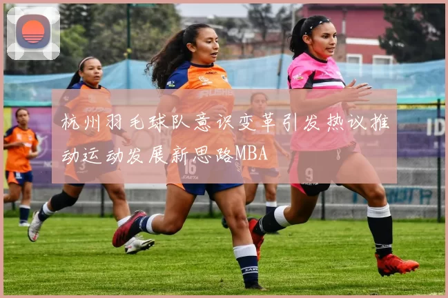 杭州羽毛球队意识变革引发热议推动运动发展新思路MBA