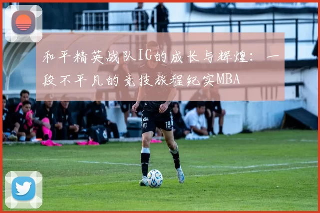 和平精英战队IG的成长与辉煌：一段不平凡的竞技旅程纪实MBA