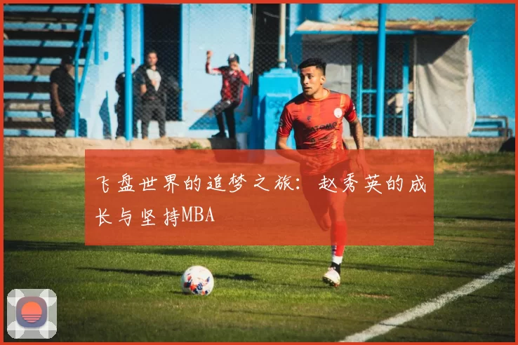 飞盘世界的追梦之旅：赵秀英的成长与坚持MBA