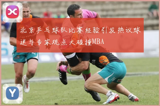 北京乒乓球队比赛经验引发热议球迷与专家观点大碰撞MBA