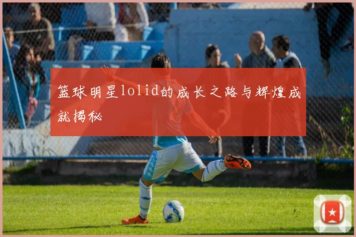 篮球明星lolid的成长之路与辉煌成就揭秘